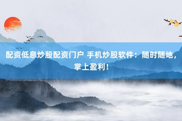 配资低息炒股配资门户 手机炒股软件：随时随地，掌上盈利！
