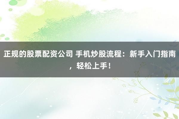 正规的股票配资公司 手机炒股流程：新手入门指南，轻松上手！