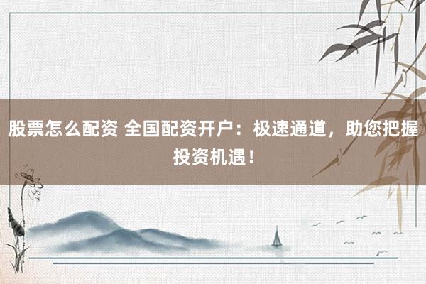 股票怎么配资 全国配资开户：极速通道，助您把握投资机遇！