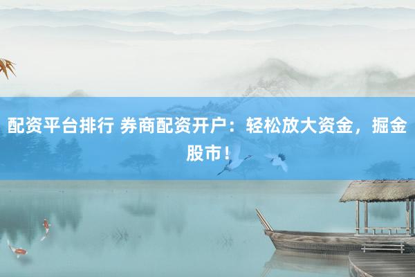 配资平台排行 券商配资开户：轻松放大资金，掘金股市！