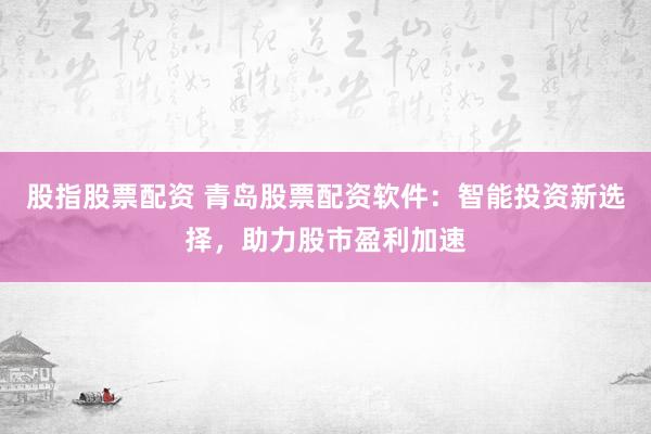 股指股票配资 青岛股票配资软件：智能投资新选择，助力股市盈利加速