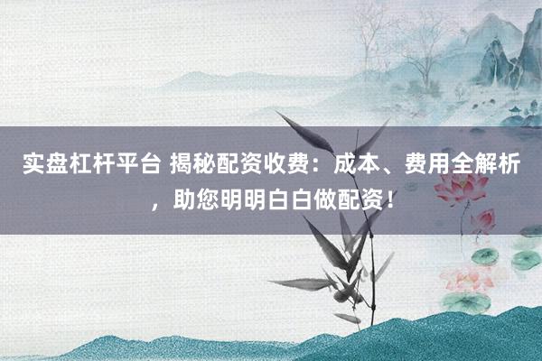 实盘杠杆平台 揭秘配资收费：成本、费用全解析，助您明明白白做配资！