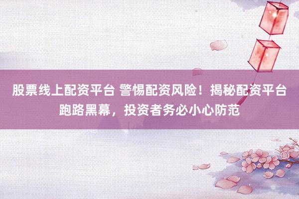 股票线上配资平台 警惕配资风险！揭秘配资平台跑路黑幕，投资者务必小心防范