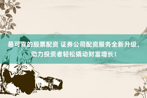 最可靠的股票配资 证券公司配资服务全新升级，助力投资者轻松撬动财富增长！