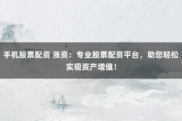 手机股票配资 涨资：专业股票配资平台，助您轻松实现资产增值！