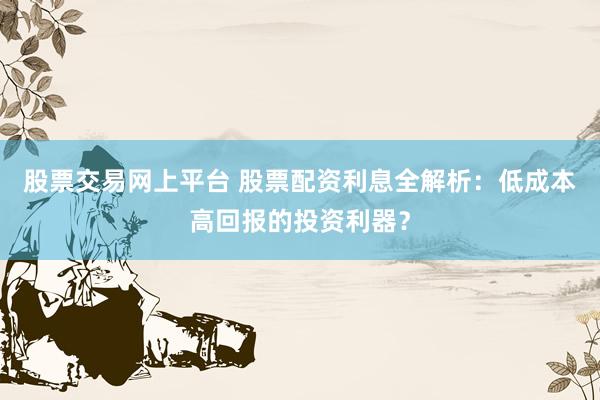 股票交易网上平台 股票配资利息全解析：低成本高回报的投资利器？