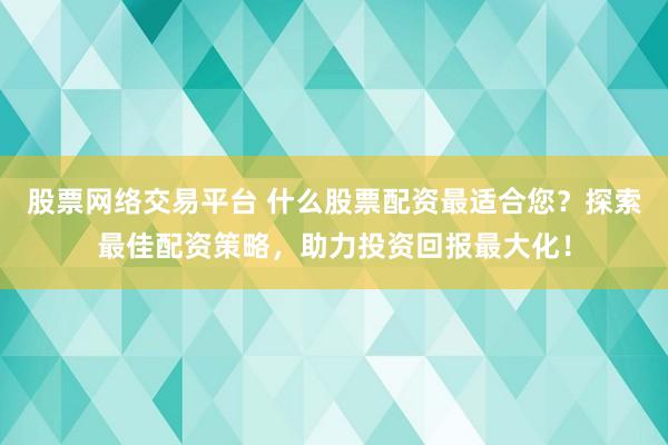 股票网络交易平台 什么股票配资最适合您？探索最佳配资策略，助力投资回报最大化！