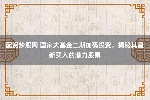 配资炒股网 国家大基金二期加码投资，揭秘其最新买入的潜力股票
