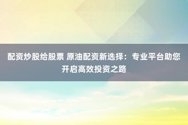 配资炒股给股票 原油配资新选择：专业平台助您开启高效投资之路