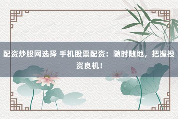 配资炒股网选择 手机股票配资：随时随地，把握投资良机！