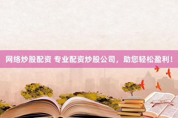 网络炒股配资 专业配资炒股公司，助您轻松盈利！