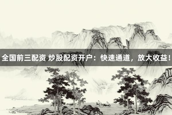 全国前三配资 炒股配资开户：快速通道，放大收益！