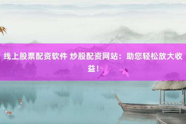 线上股票配资软件 炒股配资网站：助您轻松放大收益！