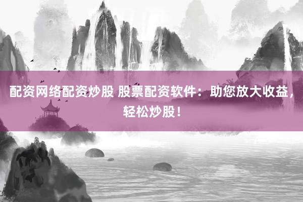 配资网络配资炒股 股票配资软件：助您放大收益，轻松炒股！