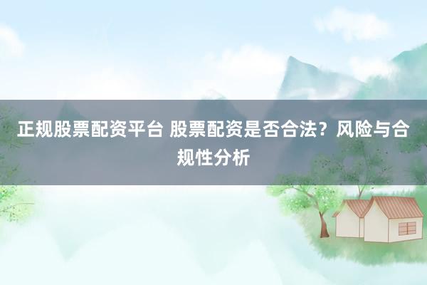 正规股票配资平台 股票配资是否合法？风险与合规性分析