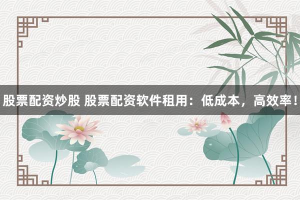 股票配资炒股 股票配资软件租用：低成本，高效率！