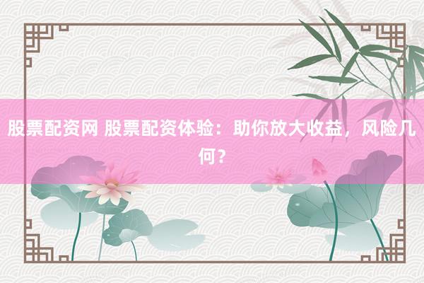 股票配资网 股票配资体验：助你放大收益，风险几何？