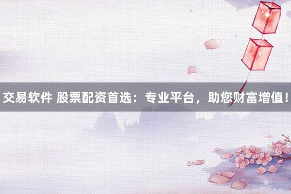 交易软件 股票配资首选：专业平台，助您财富增值！
