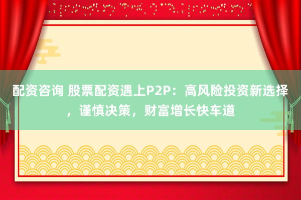 配资咨询 股票配资遇上P2P：高风险投资新选择，谨慎决策，财富增长快车道