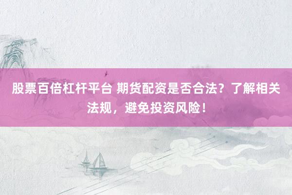 股票百倍杠杆平台 期货配资是否合法？了解相关法规，避免投资风险！