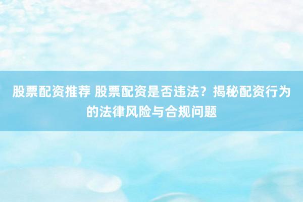 股票配资推荐 股票配资是否违法？揭秘配资行为的法律风险与合规问题