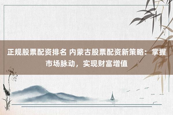 正规股票配资排名 内蒙古股票配资新策略：掌握市场脉动，实现财富增值
