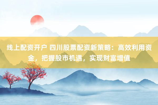 线上配资开户 四川股票配资新策略：高效利用资金，把握股市机遇，实现财富增值