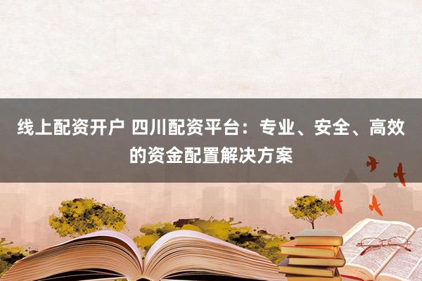 线上配资开户 四川配资平台：专业、安全、高效的资金配置解决方案