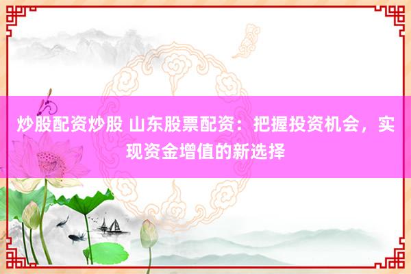 炒股配资炒股 山东股票配资：把握投资机会，实现资金增值的新选择