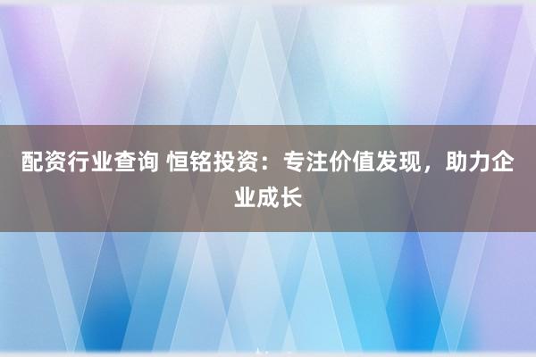 配资行业查询 恒铭投资：专注价值发现，助力企业成长