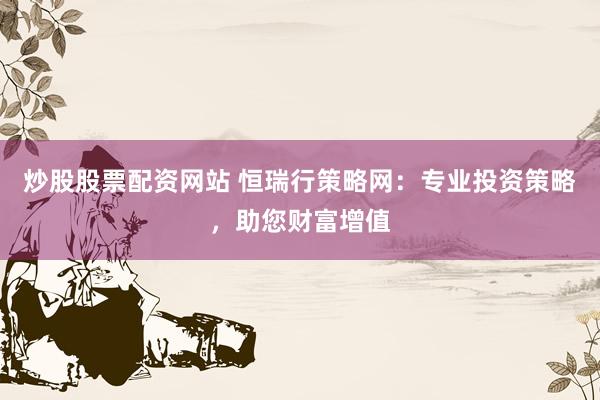炒股股票配资网站 恒瑞行策略网：专业投资策略，助您财富增值
