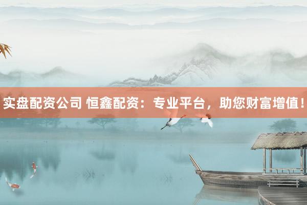 实盘配资公司 恒鑫配资：专业平台，助您财富增值！
