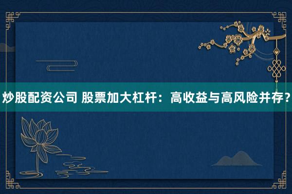 炒股配资公司 股票加大杠杆：高收益与高风险并存？