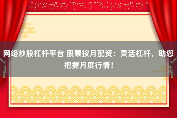 网络炒股杠杆平台 股票按月配资：灵活杠杆，助您把握月度行情！