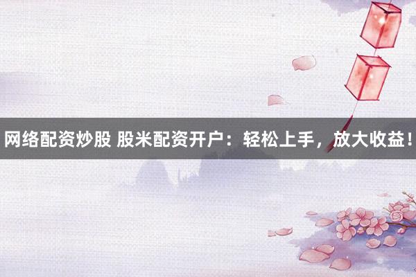 网络配资炒股 股米配资开户：轻松上手，放大收益！