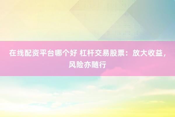 在线配资平台哪个好 杠杆交易股票：放大收益，风险亦随行