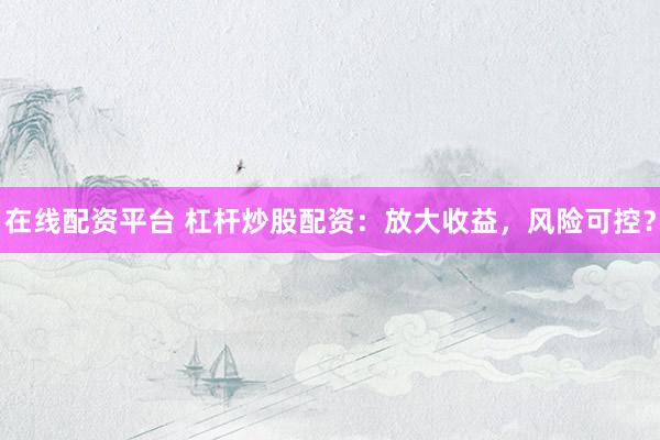 在线配资平台 杠杆炒股配资：放大收益，风险可控？
