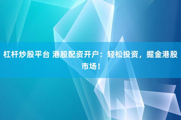 杠杆炒股平台 港股配资开户：轻松投资，掘金港股市场！