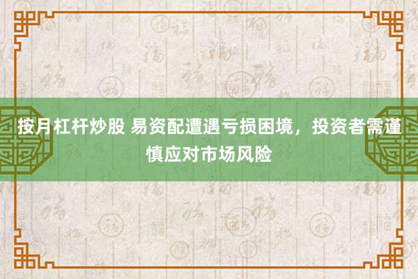 按月杠杆炒股 易资配遭遇亏损困境，投资者需谨慎应对市场风险