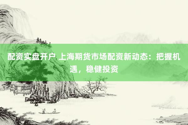 配资实盘开户 上海期货市场配资新动态：把握机遇，稳健投资