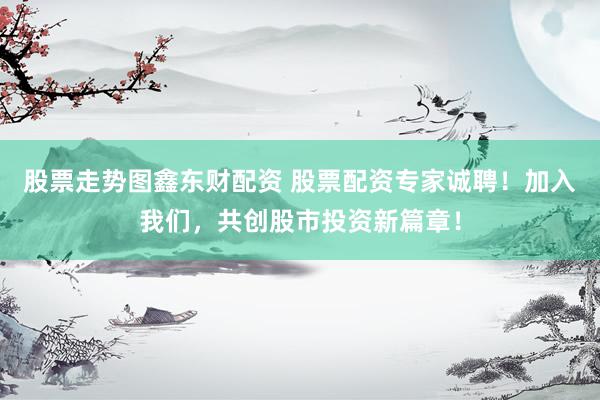 股票走势图鑫东财配资 股票配资专家诚聘！加入我们，共创股市投资新篇章！