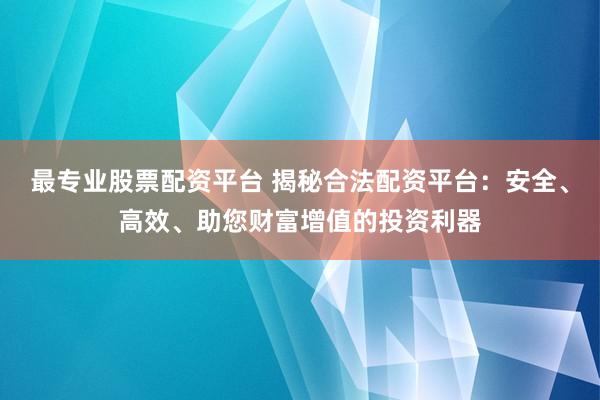 最专业股票配资平台 揭秘合法配资平台：安全、高效、助您财富增值的投资利器