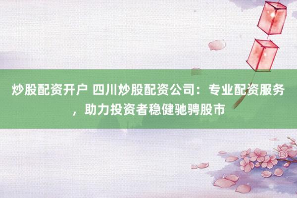 炒股配资开户 四川炒股配资公司：专业配资服务，助力投资者稳健驰骋股市