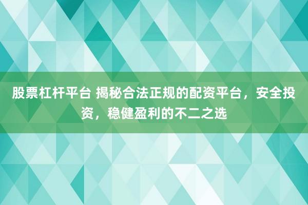 股票杠杆平台 揭秘合法正规的配资平台，安全投资，稳健盈利的不二之选