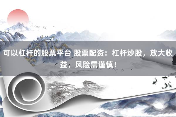 可以杠杆的股票平台 股票配资：杠杆炒股，放大收益，风险需谨慎！