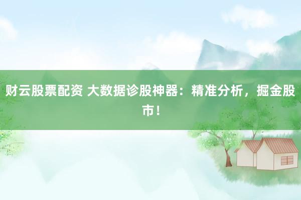 财云股票配资 大数据诊股神器：精准分析，掘金股市！