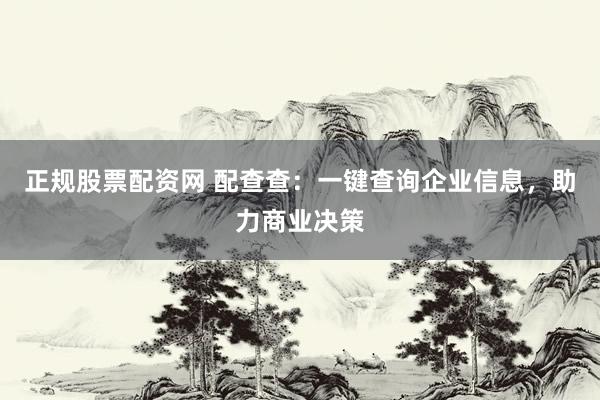 正规股票配资网 配查查：一键查询企业信息，助力商业决策