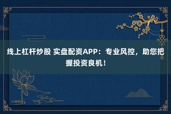 线上杠杆炒股 实盘配资APP：专业风控，助您把握投资良机！