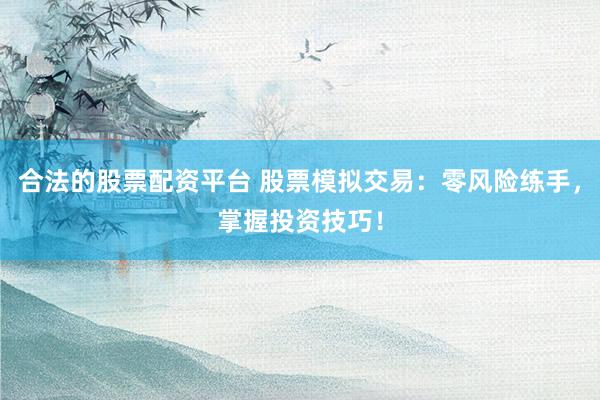 合法的股票配资平台 股票模拟交易：零风险练手，掌握投资技巧！