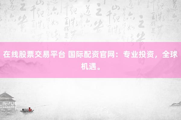 在线股票交易平台 国际配资官网：专业投资，全球机遇。